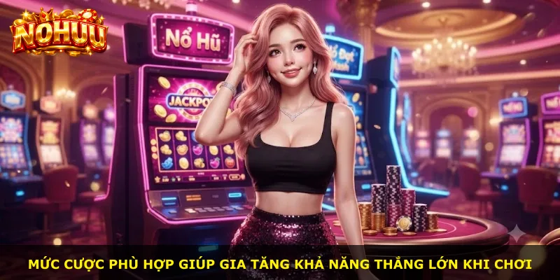 Mức cược phù hợp giúp gia tăng khả năng thắng lớn khi chơi